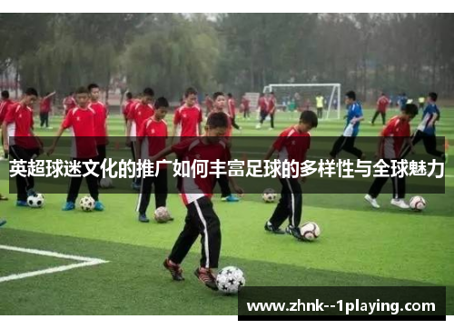 英超球迷文化的推广如何丰富足球的多样性与全球魅力