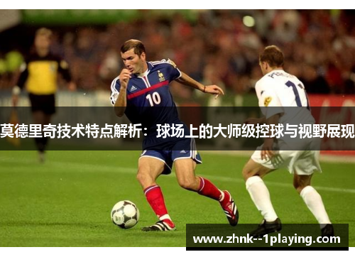莫德里奇技术特点解析：球场上的大师级控球与视野展现