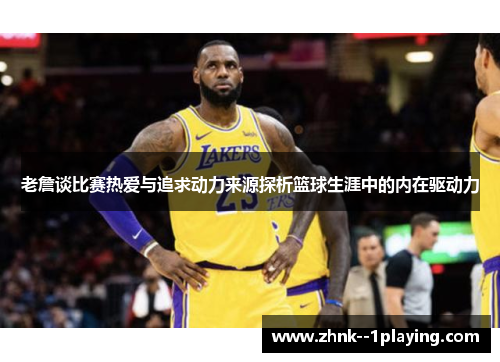 老詹谈比赛热爱与追求动力来源探析篮球生涯中的内在驱动力