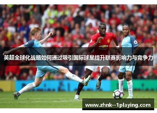 英超全球化战略如何通过吸引国际球星提升联赛影响力与竞争力