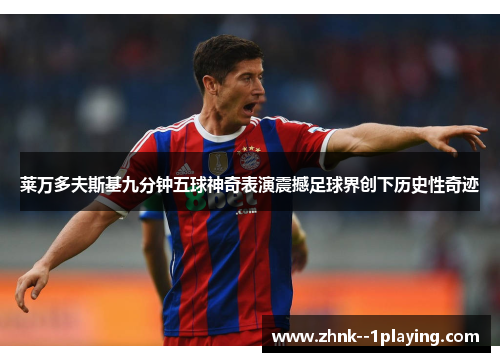 莱万多夫斯基九分钟五球神奇表演震撼足球界创下历史性奇迹