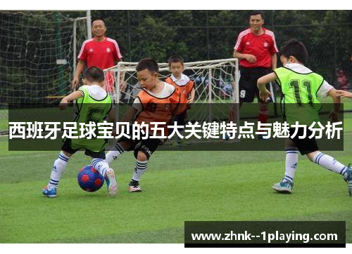 西班牙足球宝贝的五大关键特点与魅力分析
