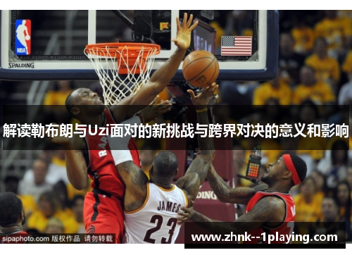 解读勒布朗与Uzi面对的新挑战与跨界对决的意义和影响