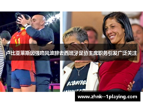 卢比亚莱斯因强吻风波辞去西班牙足协主席职务引发广泛关注