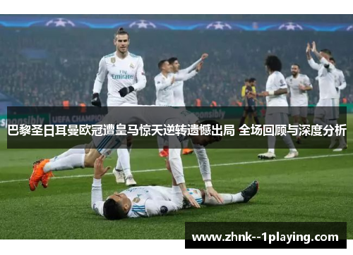 巴黎圣日耳曼欧冠遭皇马惊天逆转遗憾出局 全场回顾与深度分析