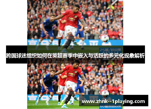跨国球迷组织如何在英超赛季中嵌入与活跃的多元化现象解析