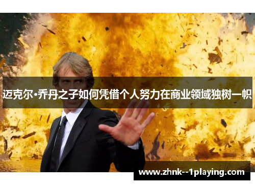 迈克尔·乔丹之子如何凭借个人努力在商业领域独树一帜