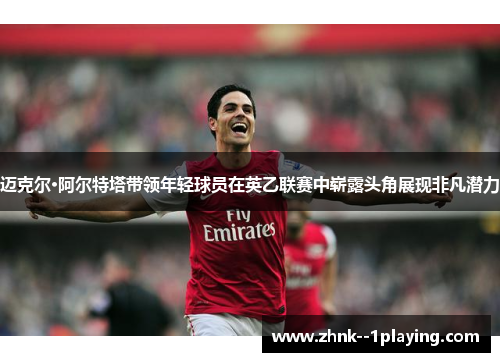 迈克尔·阿尔特塔带领年轻球员在英乙联赛中崭露头角展现非凡潜力