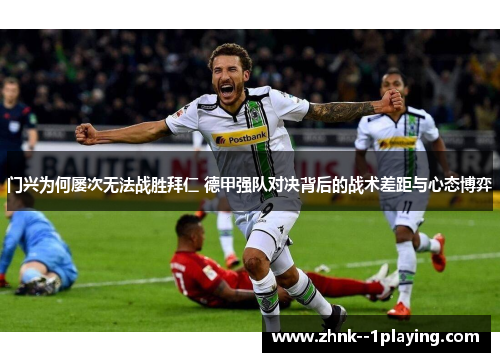 门兴为何屡次无法战胜拜仁 德甲强队对决背后的战术差距与心态博弈
