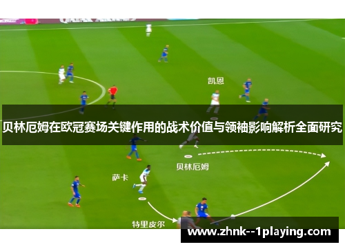 贝林厄姆在欧冠赛场关键作用的战术价值与领袖影响解析全面研究